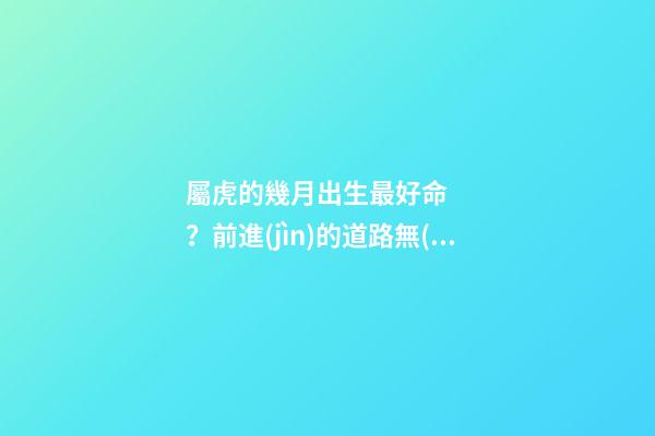屬虎的幾月出生最好命？前進(jìn)的道路無(wú)人能擋